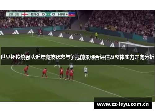世界杯传统强队近年竞技状态与争冠前景综合评估及整体实力走向分析 世界杯传统强队近年竞技状态与争冠前景综合评估及整体实力走向分析