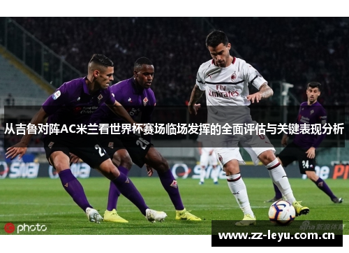 从吉鲁对阵AC米兰看世界杯赛场临场发挥的全面评估与关键表现分析 从吉鲁对阵AC米兰看世界杯赛场临场发挥的全面评估与关键表现分析