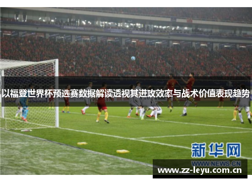 以福登世界杯预选赛数据解读透视其进攻效率与战术价值表现趋势