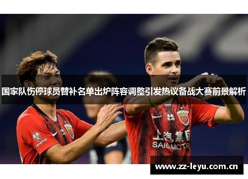 国家队伤停球员替补名单出炉阵容调整引发热议备战大赛前景解析 国家队伤停球员替补名单出炉阵容调整引发热议备战大赛前景解析