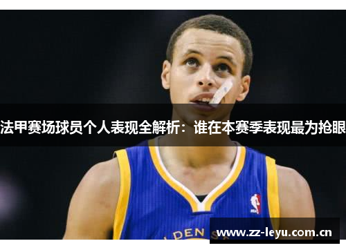 法甲赛场球员个人表现全解析:谁在本赛季表现最为抢眼 法甲赛场球员个人表现全解析:谁在本赛季表现最为抢眼