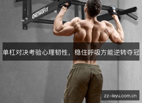 单杠对决考验心理韧性,稳住呼吸方能逆转夺冠 单杠对决考验心理韧性,稳住呼吸方能逆转夺冠
