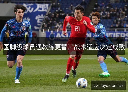 国脚级球员遇教练更替,战术适应决定成败 国脚级球员遇教练更替,战术适应决定成败